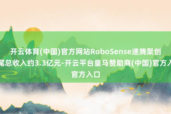 开云体育(中国)官方网站RoboSense速腾聚创收尾总收入约3.3亿元-开云平台皇马赞助商(中国)官方入口
