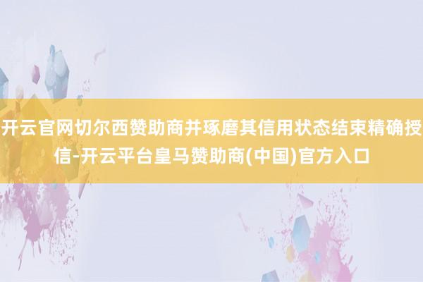 开云官网切尔西赞助商并琢磨其信用状态结束精确授信-开云平台皇马赞助商(中国)官方入口