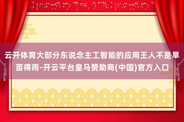 云开体育大部分东说念主工智能的应用王人不是旱苗得雨-开云平台皇马赞助商(中国)官方入口