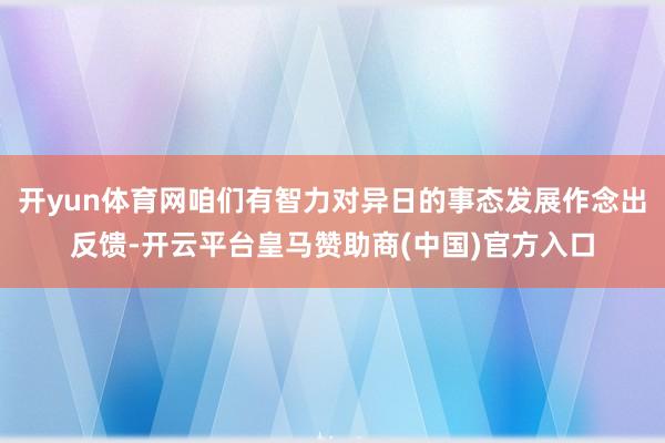 开yun体育网咱们有智力对异日的事态发展作念出反馈-开云平台皇马赞助商(中国)官方入口