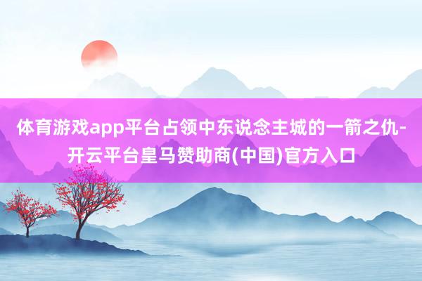 体育游戏app平台占领中东说念主城的一箭之仇-开云平台皇马赞助商(中国)官方入口