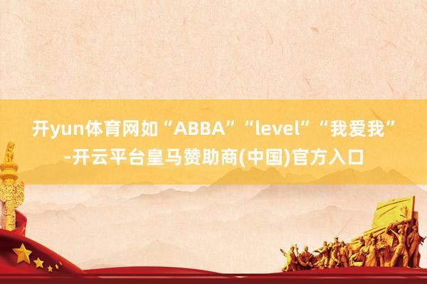 开yun体育网如“ABBA”“level”“我爱我”-开云平台皇马赞助商(中国)官方入口