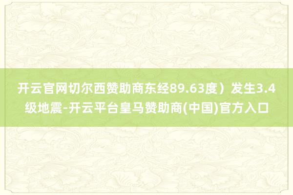 开云官网切尔西赞助商东经89.63度）发生3.4级地震-开云平台皇马赞助商(中国)官方入口