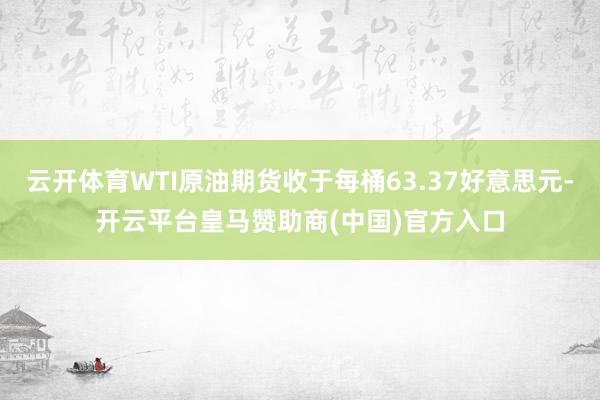 云开体育WTI原油期货收于每桶63.37好意思元-开云平台皇马赞助商(中国)官方入口