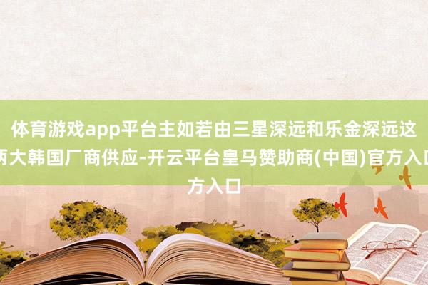 体育游戏app平台主如若由三星深远和乐金深远这两大韩国厂商供应-开云平台皇马赞助商(中国)官方入口