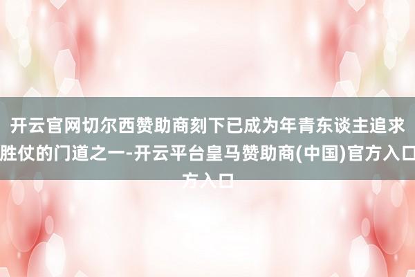 开云官网切尔西赞助商刻下已成为年青东谈主追求胜仗的门道之一-开云平台皇马赞助商(中国)官方入口