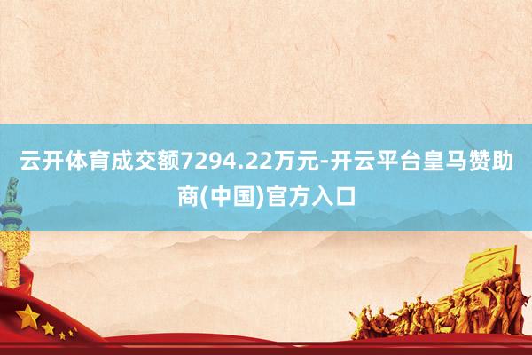 云开体育成交额7294.22万元-开云平台皇马赞助商(中国)官方入口