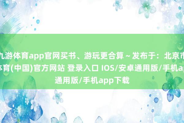 九游体育app官网买书、游玩更合算~发布于:北京市-九游体育(中国)官方网站 登录入口 IOS/安卓通用版/手机app下载