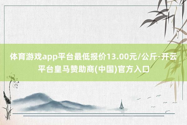体育游戏app平台最低报价13.00元/公斤-开云平台皇马赞助商(中国)官方入口