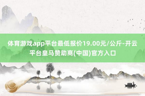 体育游戏app平台最低报价19.00元/公斤-开云平台皇马赞助商(中国)官方入口