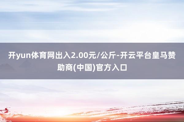 开yun体育网出入2.00元/公斤-开云平台皇马赞助商(中国)官方入口