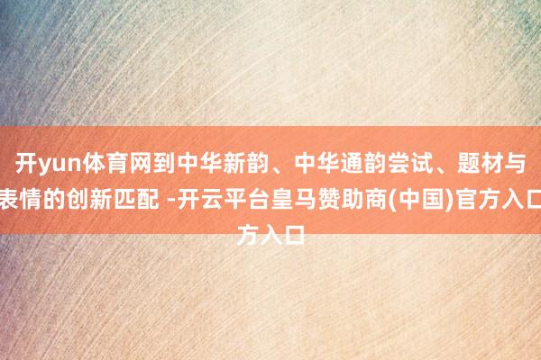 开yun体育网到中华新韵、中华通韵尝试、题材与表情的创新匹配 -开云平台皇马赞助商(中国)官方入口