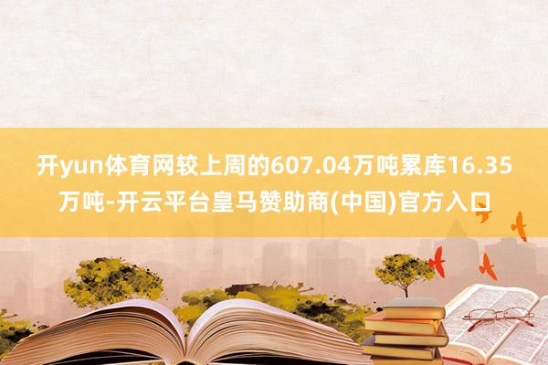 开yun体育网较上周的607.04万吨累库16.35万吨-开云平台皇马赞助商(中国)官方入口