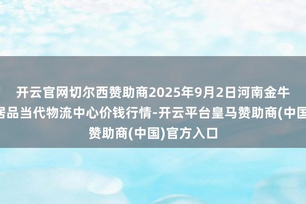 开云官网切尔西赞助商2025年9月2日河南金牛大别山农居品当代物流中心价钱行情-开云平台皇马赞助商(中国)官方入口
