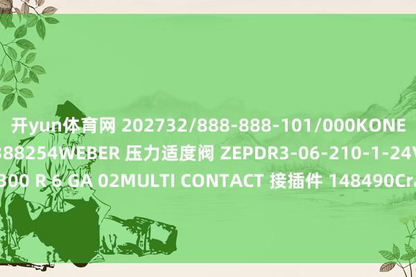开yun体育网 202732/888-888-101/000KONECRANES 制动摩擦片 52388254WEBER 压力适度阀 ZEPDR3-06-210-1-24VACS 液位开关 SCM 300 R 6 GA 02MULTI CONTACT 接插件 148490CraneCPE 蝶阀 ＂ALSD5B161E0A000 mitALSD5B100F+PMRS050501+RD50250050