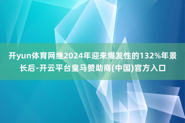 开yun体育网继2024年迎来爆发性的132%年景长后-开云平台皇马赞助商(中国)官方入口