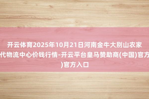 开云体育2025年10月21日河南金牛大别山农家具当代物流中心价钱行情-开云平台皇马赞助商(中国)官方入口