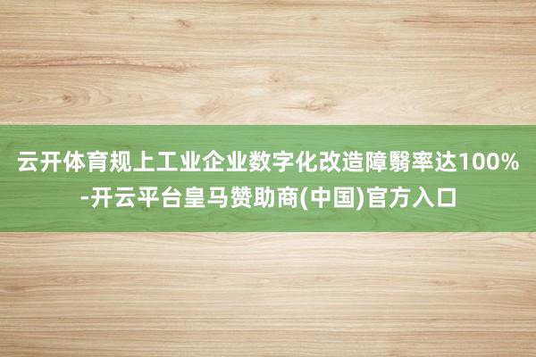 云开体育规上工业企业数字化改造障翳率达100%-开云平台皇马赞助商(中国)官方入口