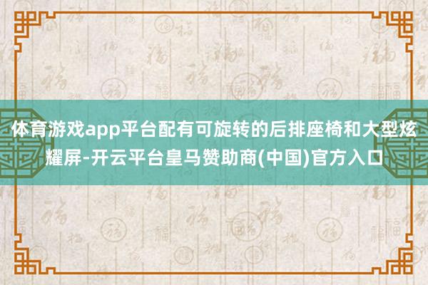 体育游戏app平台配有可旋转的后排座椅和大型炫耀屏-开云平台皇马赞助商(中国)官方入口