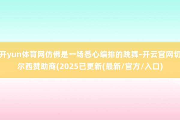 开yun体育网仿佛是一场悉心编排的跳舞-开云官网切尔西赞助商