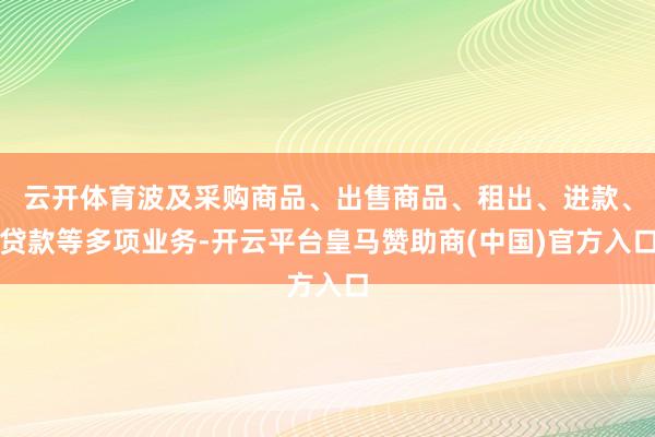 云开体育波及采购商品、出售商品、租出、进款、贷款等多项业务-开云平台皇马赞助商(中国)官方入口