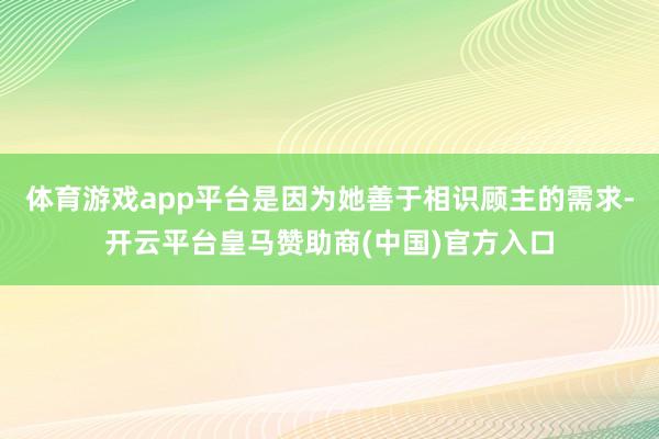 体育游戏app平台是因为她善于相识顾主的需求-开云平台皇马赞助商(中国)官方入口