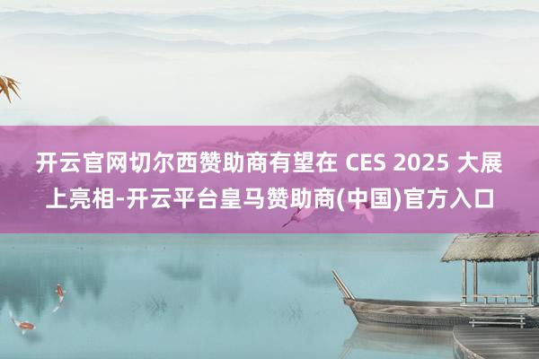 开云官网切尔西赞助商有望在 CES 2025 大展上亮相-开云平台皇马赞助商(中国)官方入口