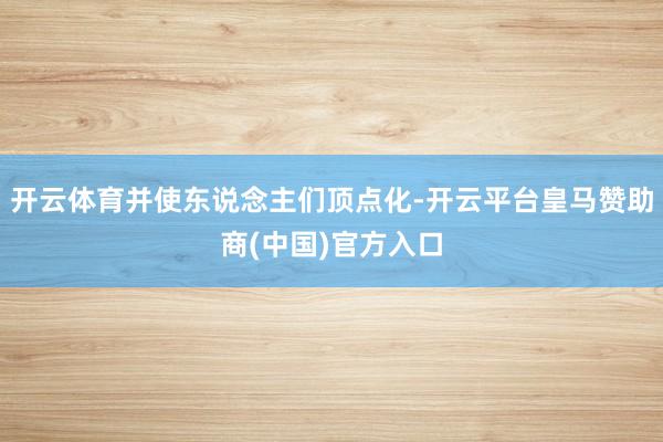 开云体育并使东说念主们顶点化-开云平台皇马赞助商(中国)官方入口