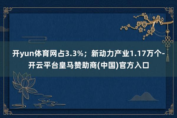 开yun体育网占3.3%；新动力产业1.17万个-开云平台皇马赞助商(中国)官方入口