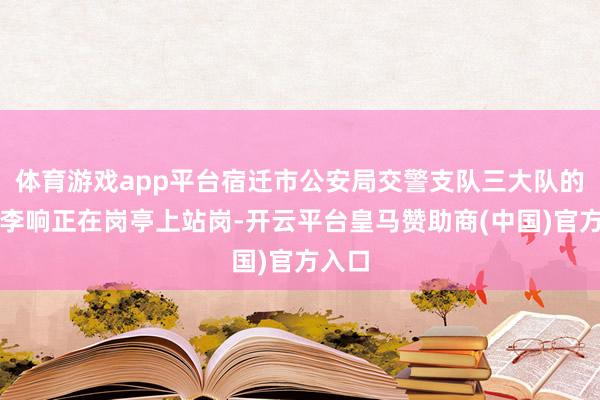 体育游戏app平台宿迁市公安局交警支队三大队的辅警李响正在岗亭上站岗-开云平台皇马赞助商(中国)官方入口