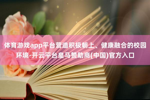 体育游戏app平台营造积极朝上、健康融合的校园环境-开云平台皇马赞助商(中国)官方入口