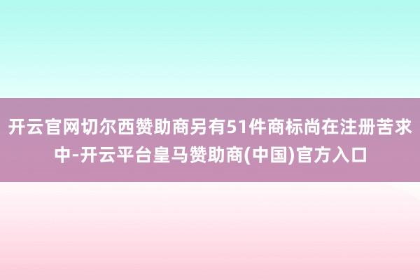 开云官网切尔西赞助商另有51件商标尚在注册苦求中-开云平台皇马赞助商(中国)官方入口