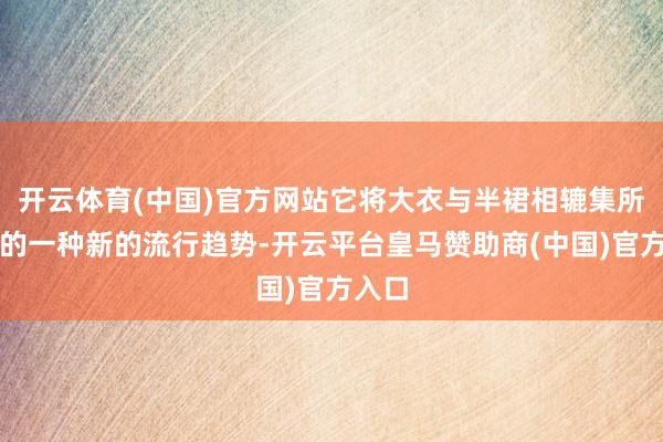 开云体育(中国)官方网站它将大衣与半裙相辘集所酿成的一种新的流行趋势-开云平台皇马赞助商(中国)官方入口