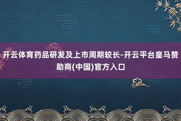 开云体育药品研发及上市周期较长-开云平台皇马赞助商(中国)官方入口