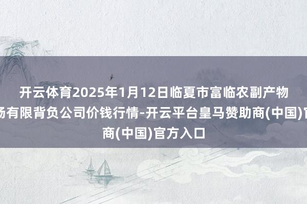 开云体育2025年1月12日临夏市富临农副产物批发商场有限背负公司价钱行情-开云平台皇马赞助商(中国)官方入口