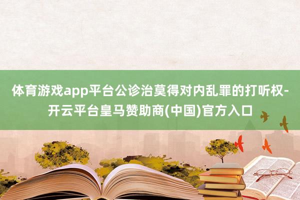 体育游戏app平台公诊治莫得对内乱罪的打听权-开云平台皇马赞助商(中国)官方入口