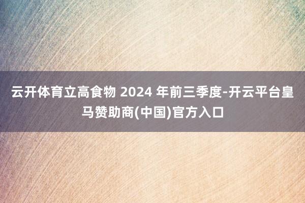云开体育立高食物 2024 年前三季度-开云平台皇马赞助商(中国)官方入口