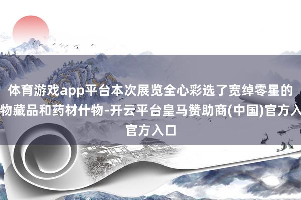 体育游戏app平台本次展览全心彩选了宽绰零星的文物藏品和药材什物-开云平台皇马赞助商(中国)官方入口