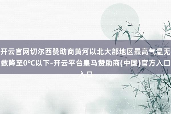 开云官网切尔西赞助商黄河以北大部地区最高气温无数降至0℃以下-开云平台皇马赞助商(中国)官方入口
