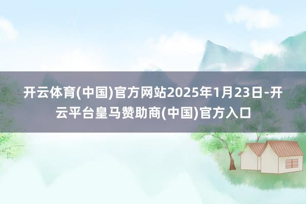 开云体育(中国)官方网站 2025年1月23日-开云平台皇马赞助商(中国)官方入口
