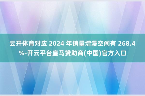 云开体育对应 2024 年销量增漫空间有 268.4%-开云平台皇马赞助商(中国)官方入口