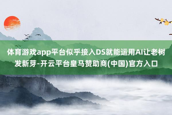 体育游戏app平台似乎接入DS就能运用AI让老树发新芽-开云平台皇马赞助商(中国)官方入口