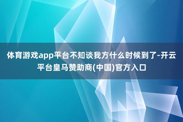 体育游戏app平台不知谈我方什么时候到了-开云平台皇马赞助商(中国)官方入口