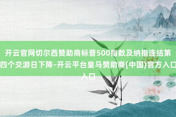开云官网切尔西赞助商标普500指数及纳指连结第四个交游日下降-开云平台皇马赞助商(中国)官方入口