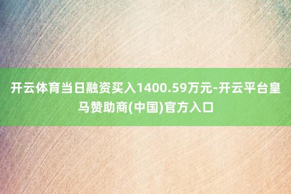 开云体育当日融资买入1400.59万元-开云平台皇马赞助商(中国)官方入口