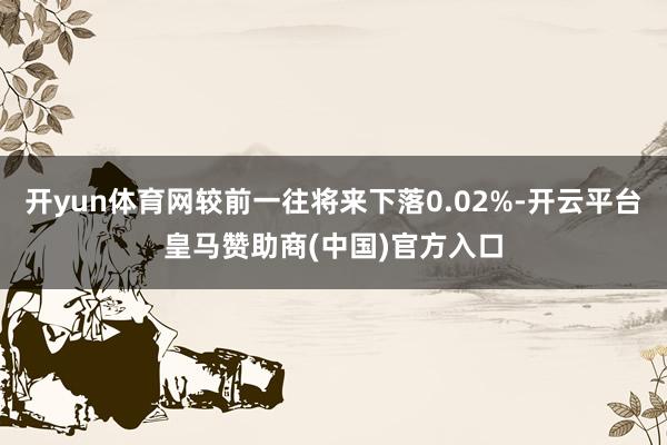 开yun体育网较前一往将来下落0.02%-开云平台皇马赞助商(中国)官方入口