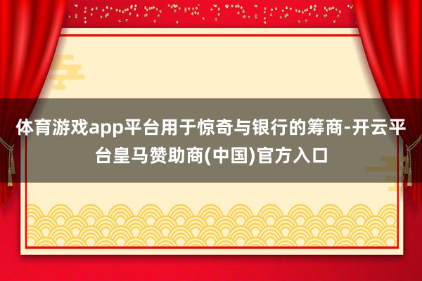 体育游戏app平台用于惊奇与银行的筹商-开云平台皇马赞助商(中国)官方入口