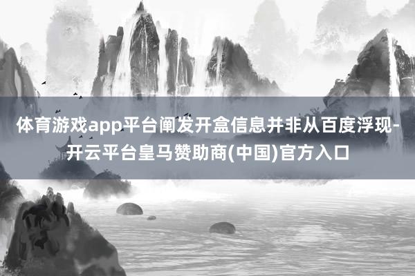 体育游戏app平台阐发开盒信息并非从百度浮现-开云平台皇马赞助商(中国)官方入口