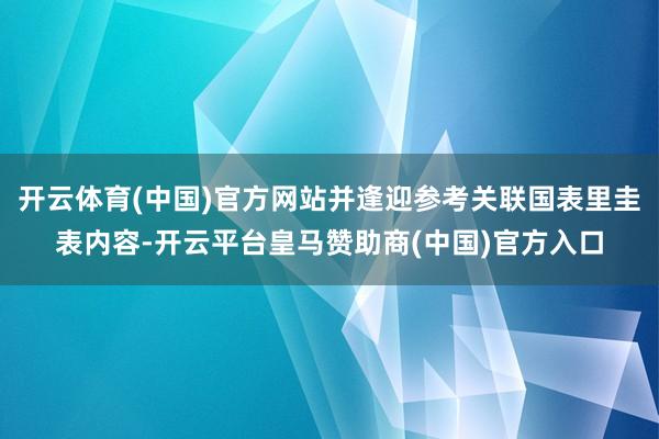 开云体育(中国)官方网站并逢迎参考关联国表里圭表内容-开云平台皇马赞助商(中国)官方入口