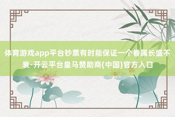 体育游戏app平台钞票有时能保证一个眷属长盛不衰-开云平台皇马赞助商(中国)官方入口